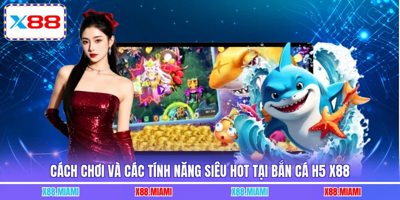 Cách chơi và các tính năng siêu hot tại bắn cá H5 X88